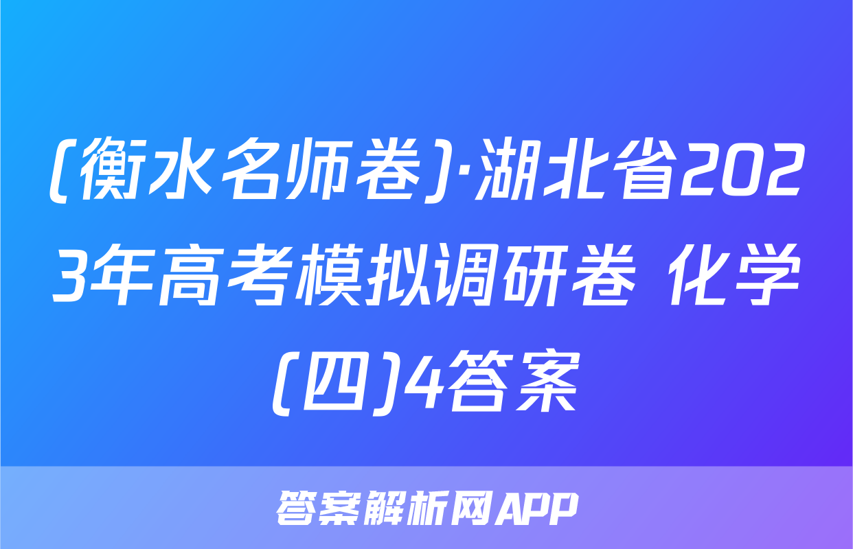 (衡水名师卷)·湖北省2023年高考模拟调研卷 化学(四)4答案