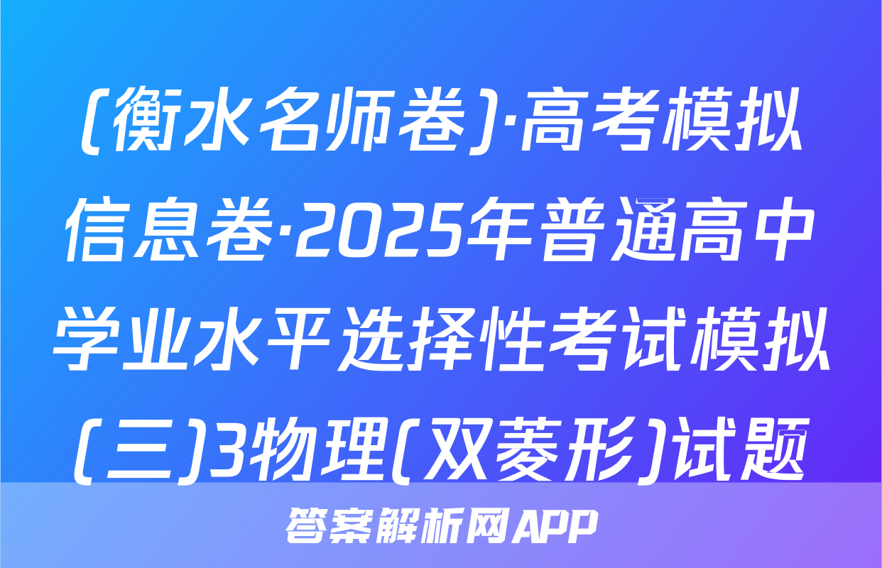 (衡水名师卷)·高考模拟信息卷·2025年普通高中学业水平选择性考试模拟(三)3物理(双菱形)试题
