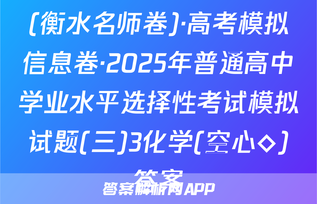 (衡水名师卷)·高考模拟信息卷·2025年普通高中学业水平选择性考试模拟试题(三)3化学(空心◇)答案