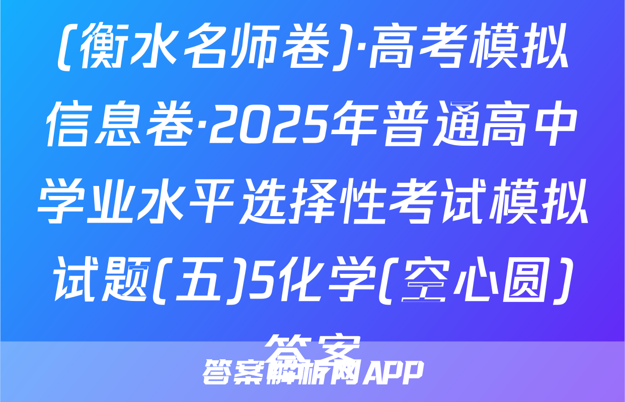 (衡水名师卷)·高考模拟信息卷·2025年普通高中学业水平选择性考试模拟试题(五)5化学(空心圆)答案