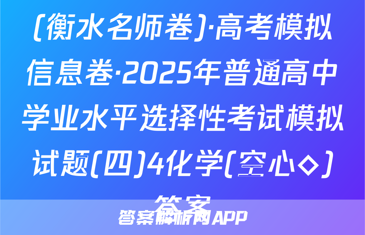 (衡水名师卷)·高考模拟信息卷·2025年普通高中学业水平选择性考试模拟试题(四)4化学(空心◇)答案
