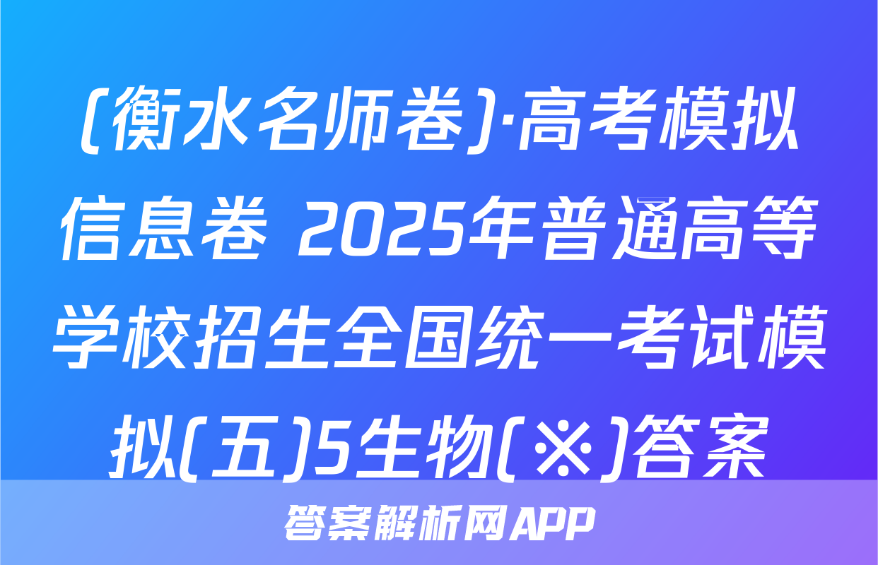 (衡水名师卷)·高考模拟信息卷 2025年普通高等学校招生全国统一考试模拟(五)5生物(※)答案