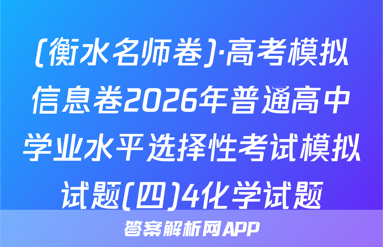 (衡水名师卷)·高考模拟信息卷2026年普通高中学业水平选择性考试模拟试题(四)4化学试题