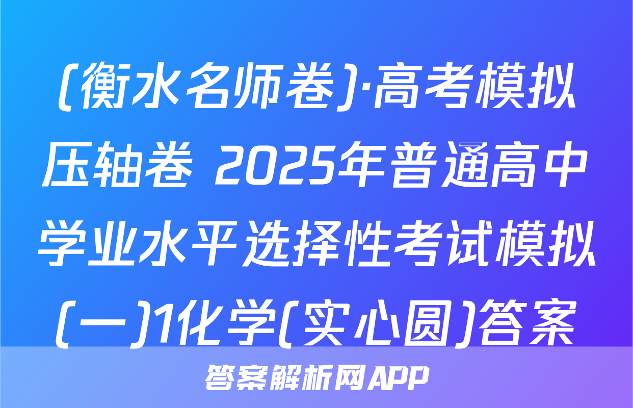 (衡水名师卷)·高考模拟压轴卷 2025年普通高中学业水平选择性考试模拟(一)1化学(实心圆)答案