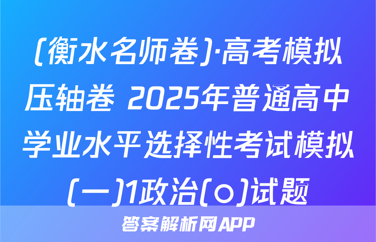 (衡水名师卷)·高考模拟压轴卷 2025年普通高中学业水平选择性考试模拟(一)1政治(○)试题