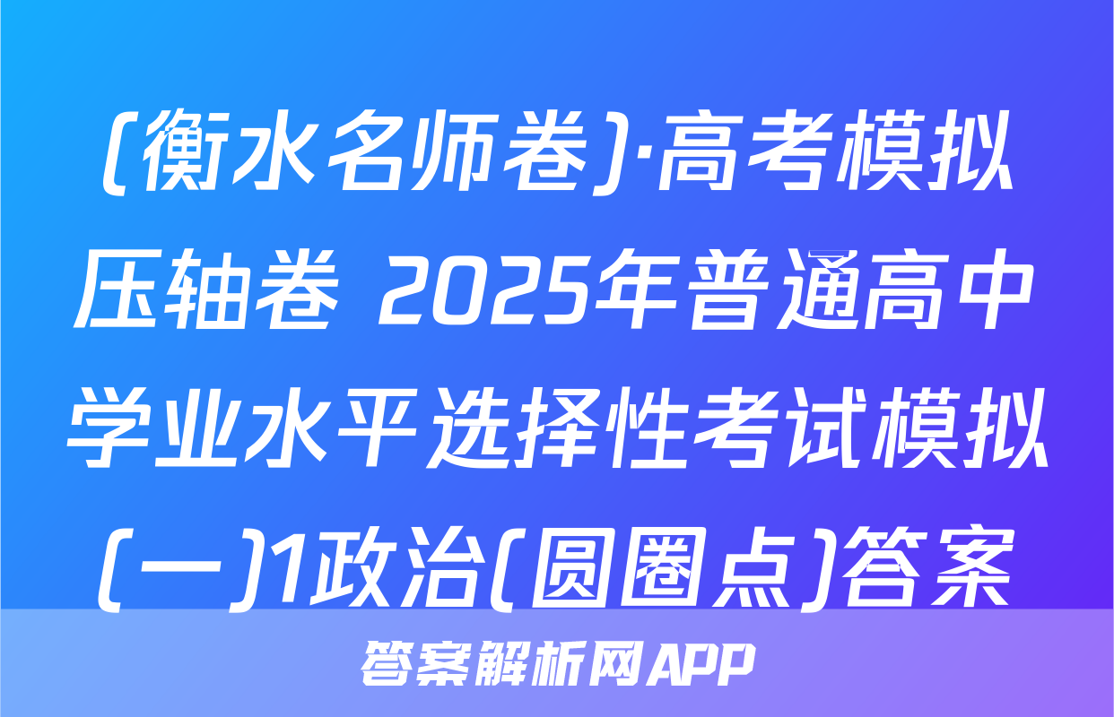 (衡水名师卷)·高考模拟压轴卷 2025年普通高中学业水平选择性考试模拟(一)1政治(圆圈点)答案