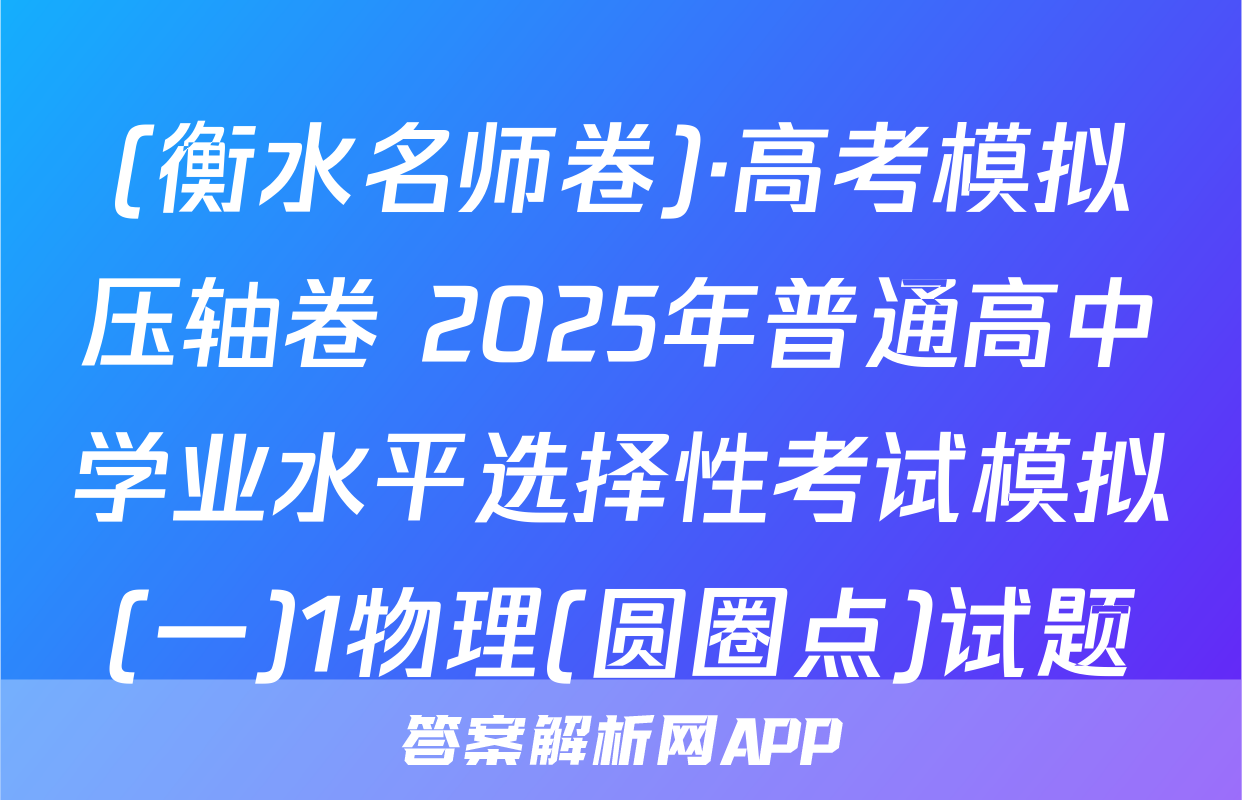 (衡水名师卷)·高考模拟压轴卷 2025年普通高中学业水平选择性考试模拟(一)1物理(圆圈点)试题