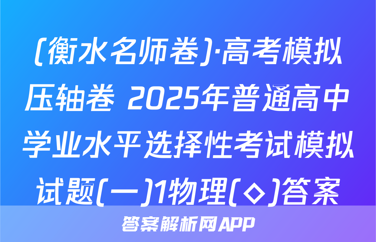 (衡水名师卷)·高考模拟压轴卷 2025年普通高中学业水平选择性考试模拟试题(一)1物理(◇)答案
