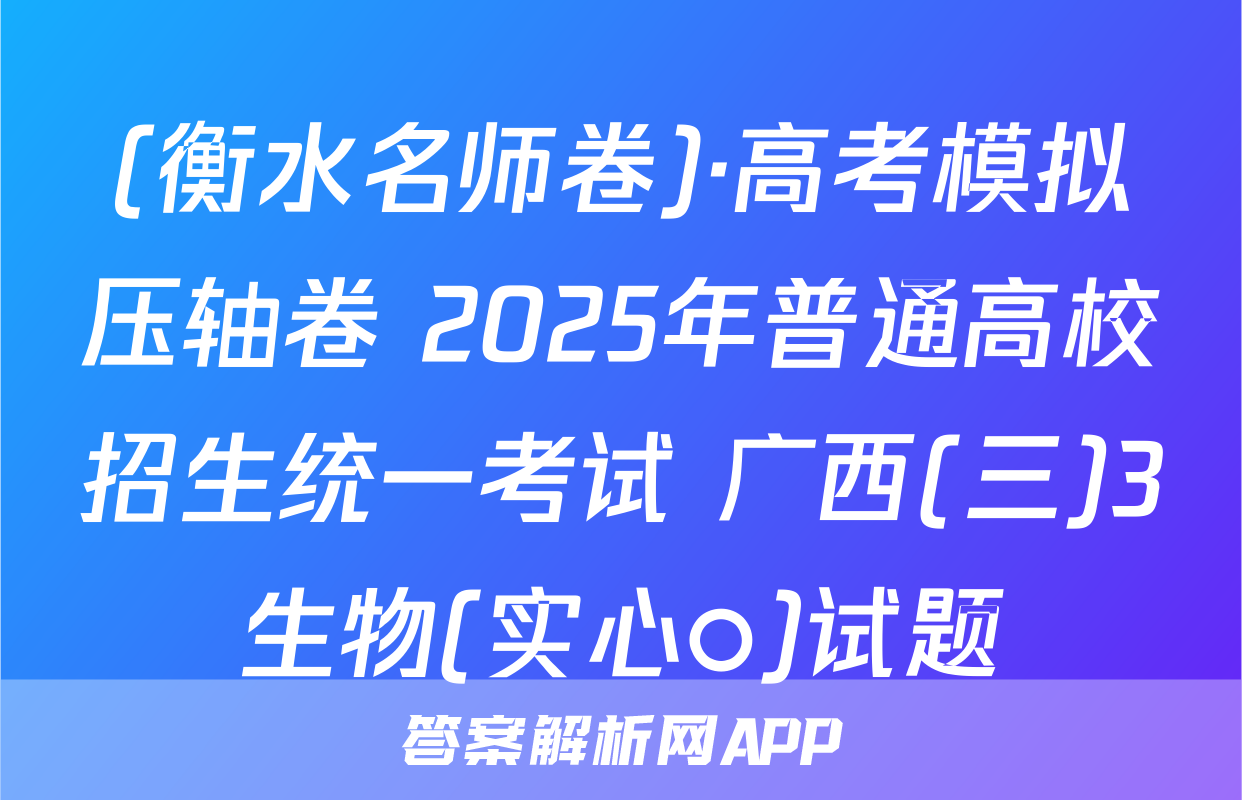 (衡水名师卷)·高考模拟压轴卷 2025年普通高校招生统一考试 广西(三)3生物(实心○)试题