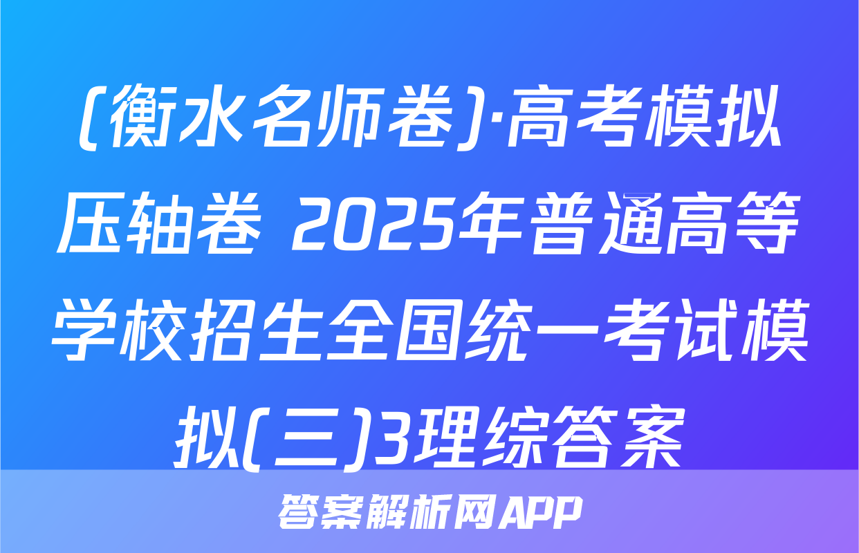 (衡水名师卷)·高考模拟压轴卷 2025年普通高等学校招生全国统一考试模拟(三)3理综答案