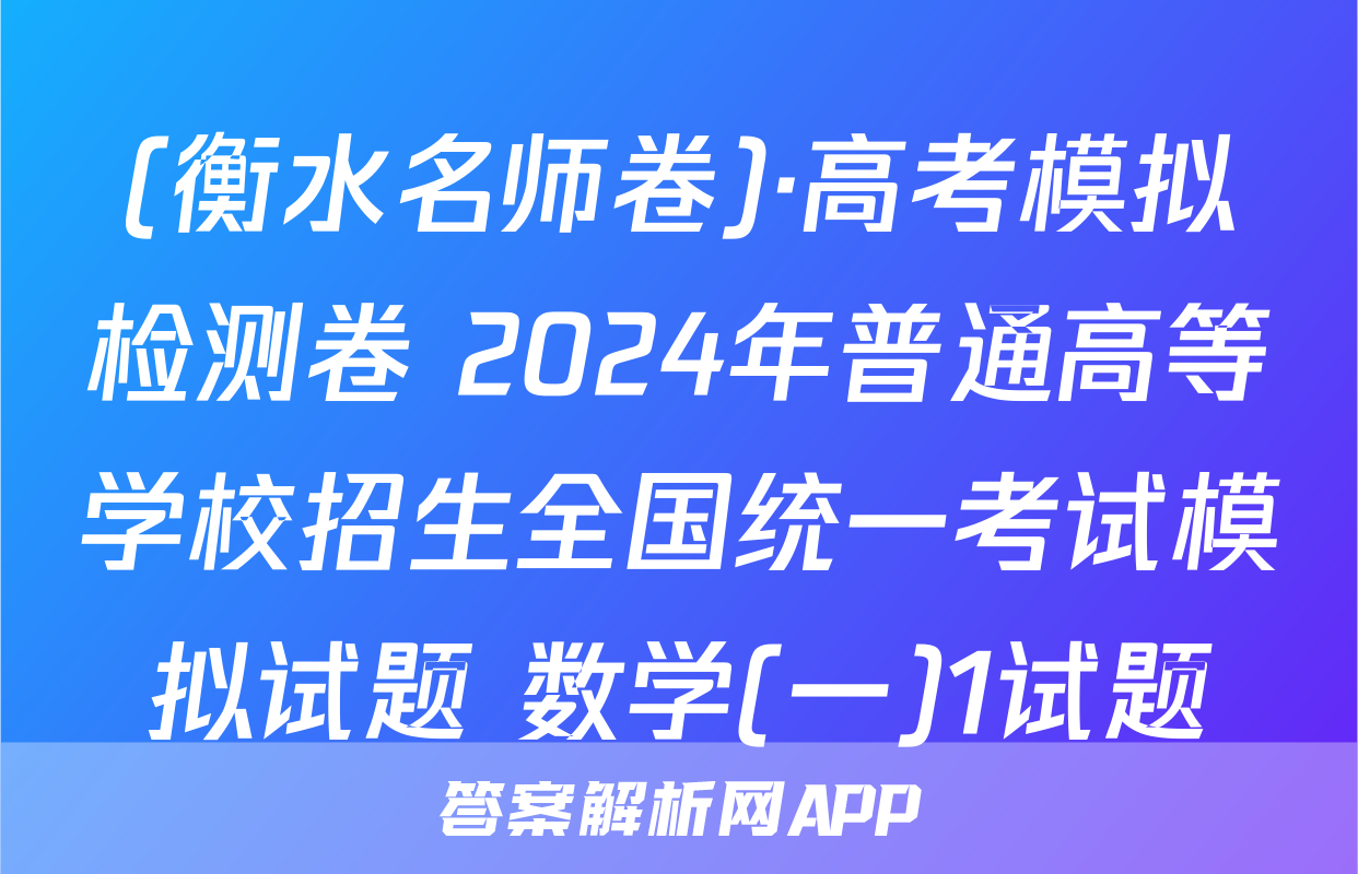 (衡水名师卷)·高考模拟检测卷 2024年普通高等学校招生全国统一考试模拟试题 数学(一)1试题
