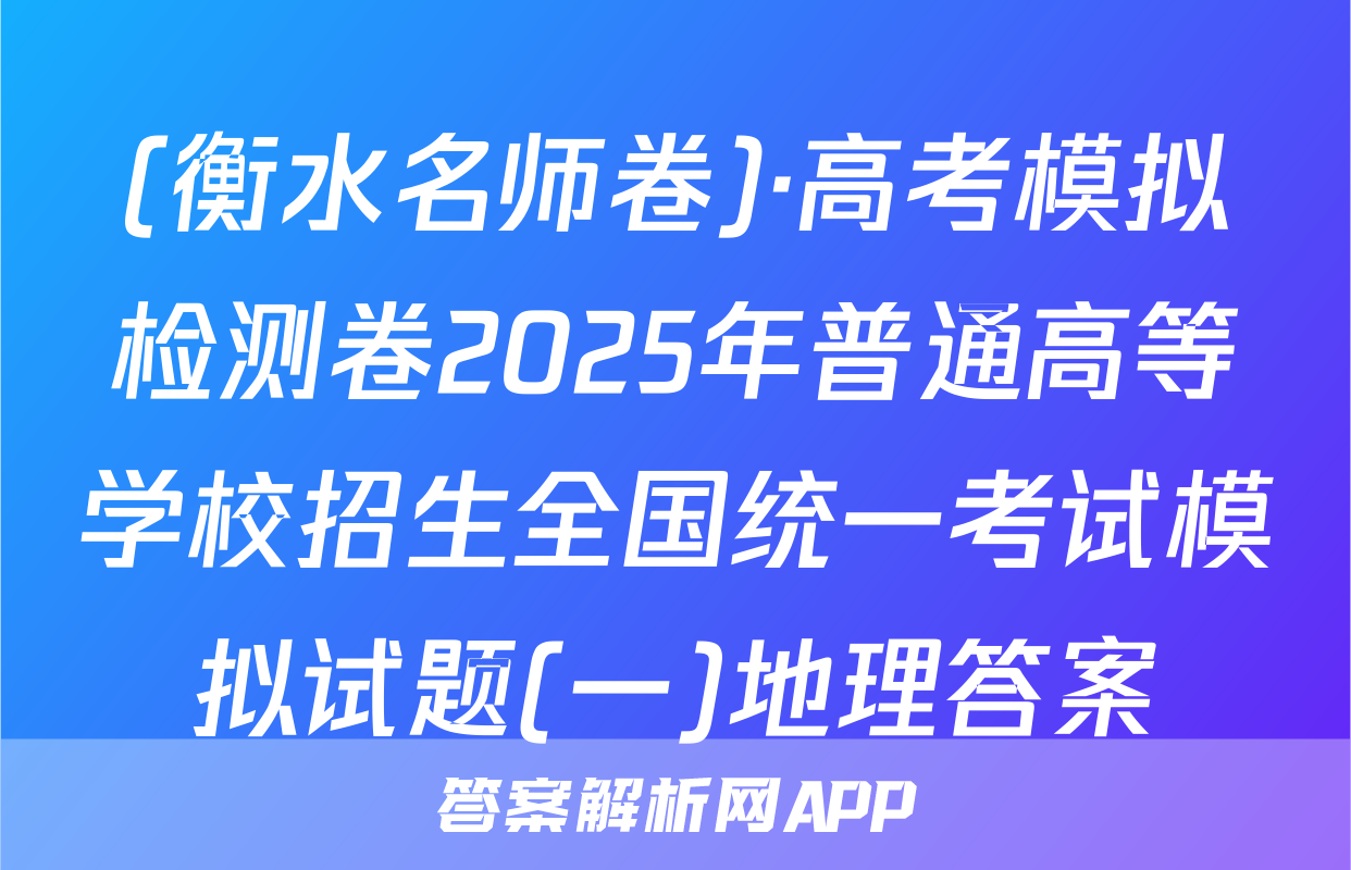 (衡水名师卷)·高考模拟检测卷2025年普通高等学校招生全国统一考试模拟试题(一)地理答案