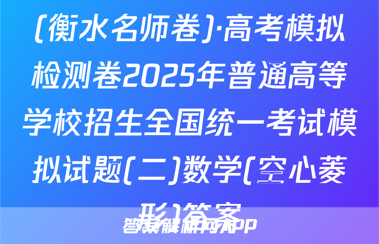 (衡水名师卷)·高考模拟检测卷2025年普通高等学校招生全国统一考试模拟试题(二)数学(空心菱形)答案