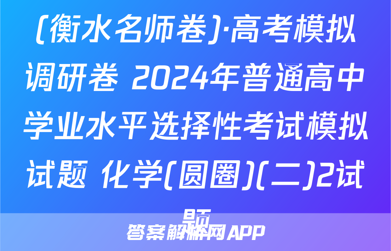 (衡水名师卷)·高考模拟调研卷 2024年普通高中学业水平选择性考试模拟试题 化学(圆圈)(二)2试题