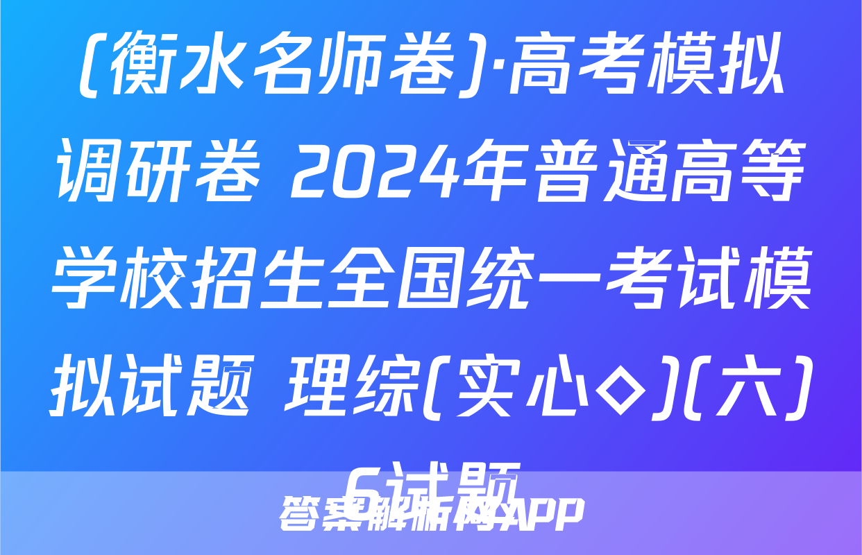 (衡水名师卷)·高考模拟调研卷 2024年普通高等学校招生全国统一考试模拟试题 理综(实心◇)(六)6试题