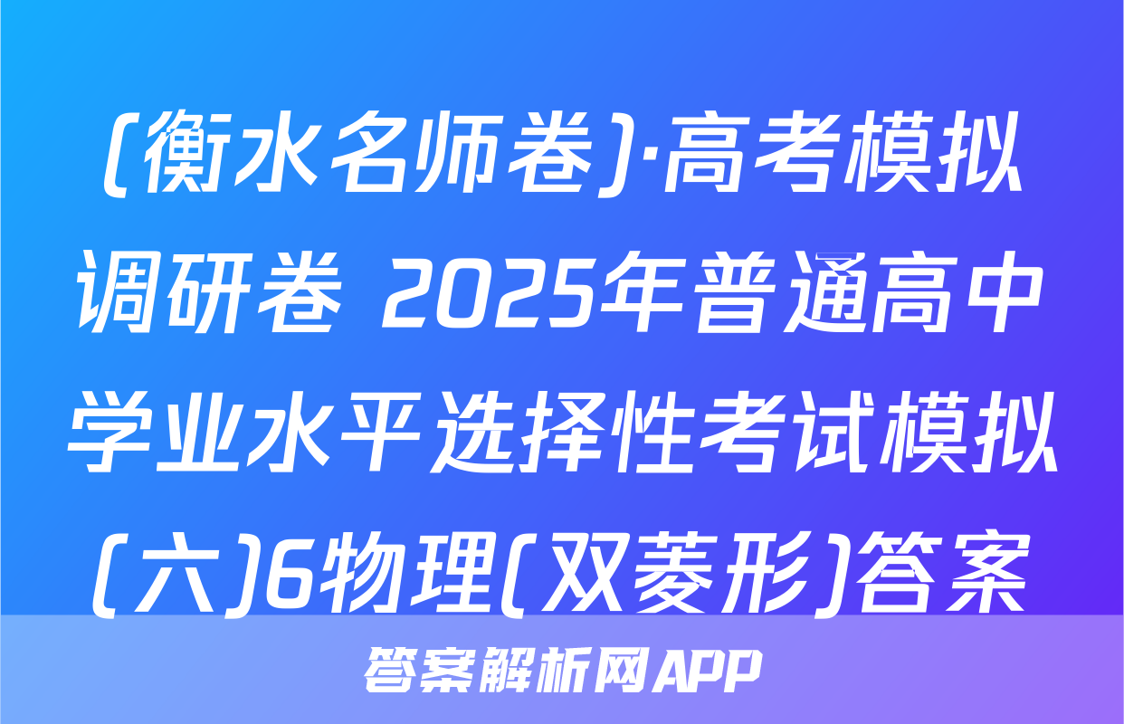 (衡水名师卷)·高考模拟调研卷 2025年普通高中学业水平选择性考试模拟(六)6物理(双菱形)答案