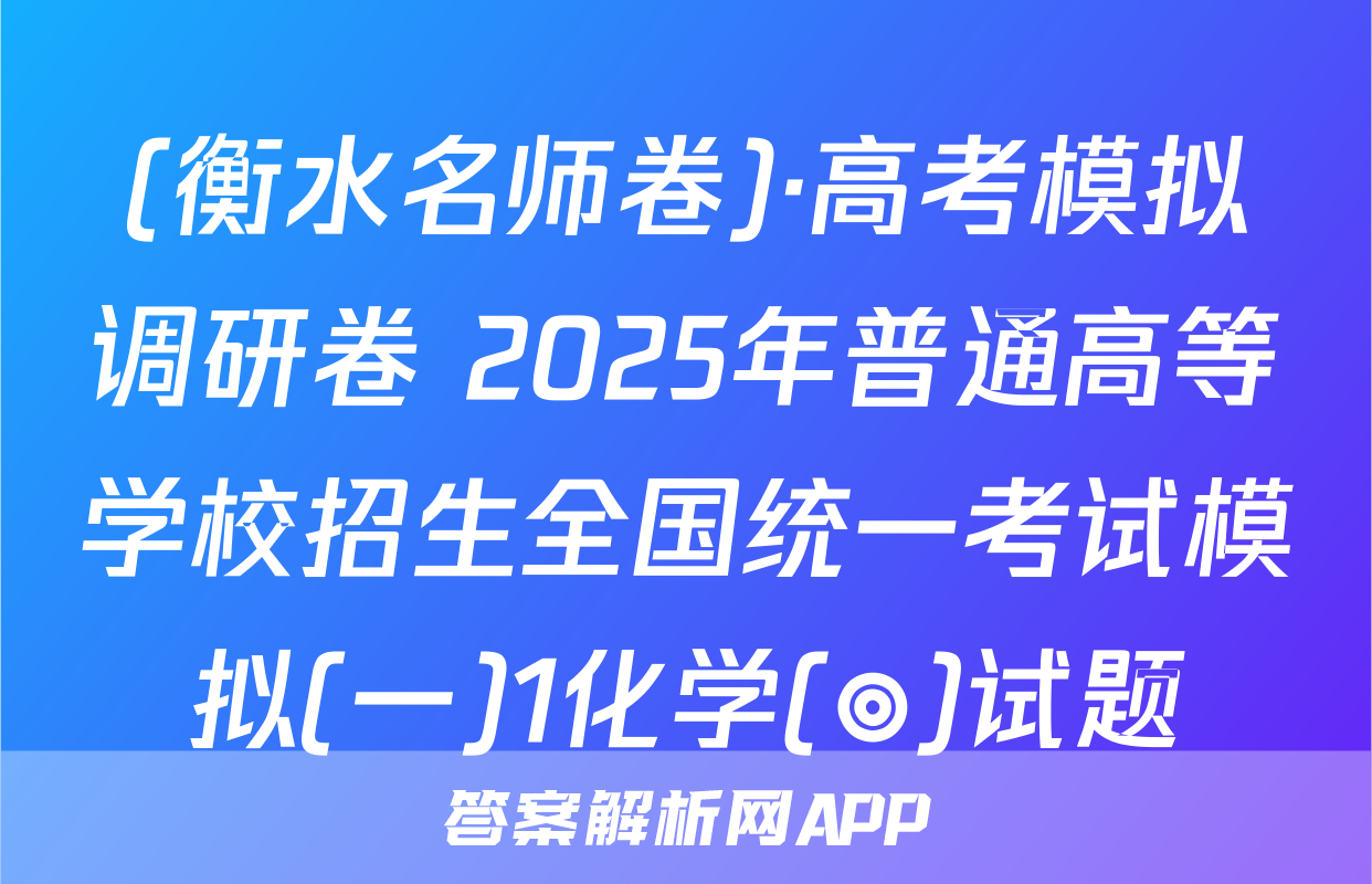 (衡水名师卷)·高考模拟调研卷 2025年普通高等学校招生全国统一考试模拟(一)1化学(◎)试题