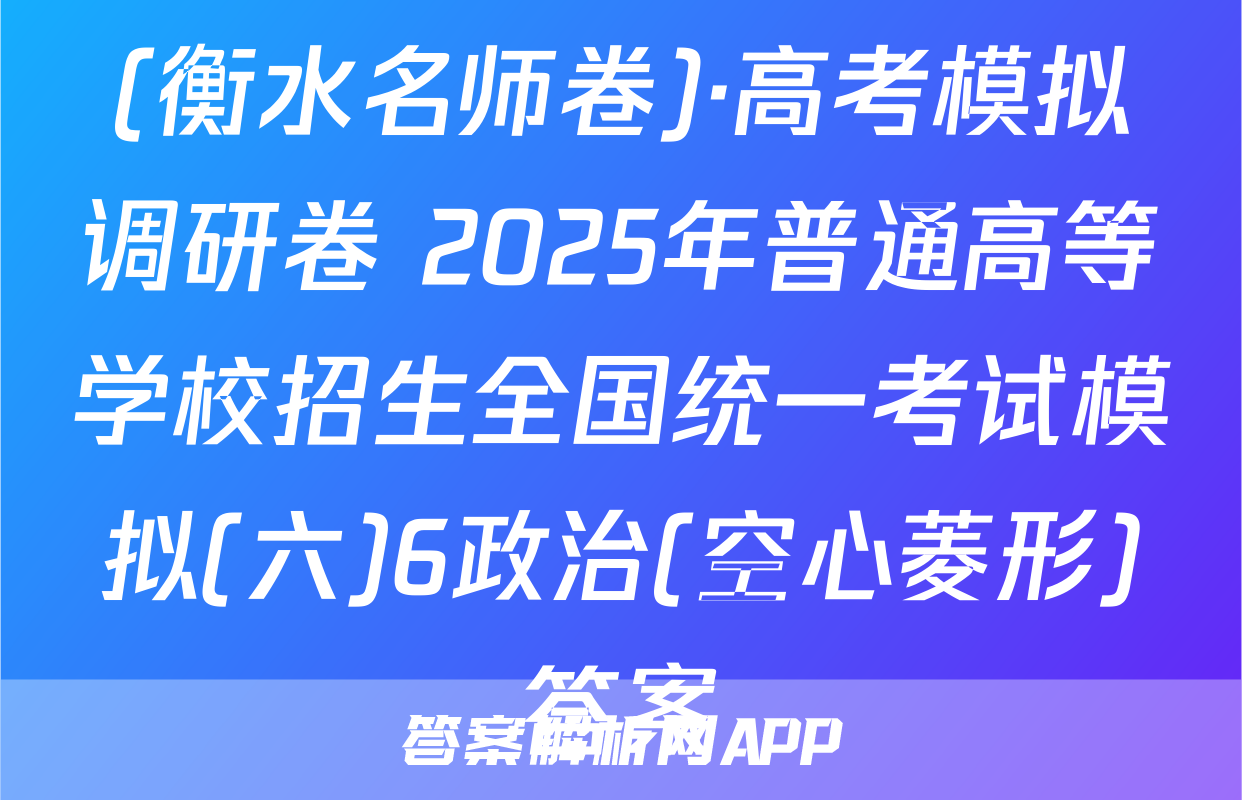 (衡水名师卷)·高考模拟调研卷 2025年普通高等学校招生全国统一考试模拟(六)6政治(空心菱形)答案