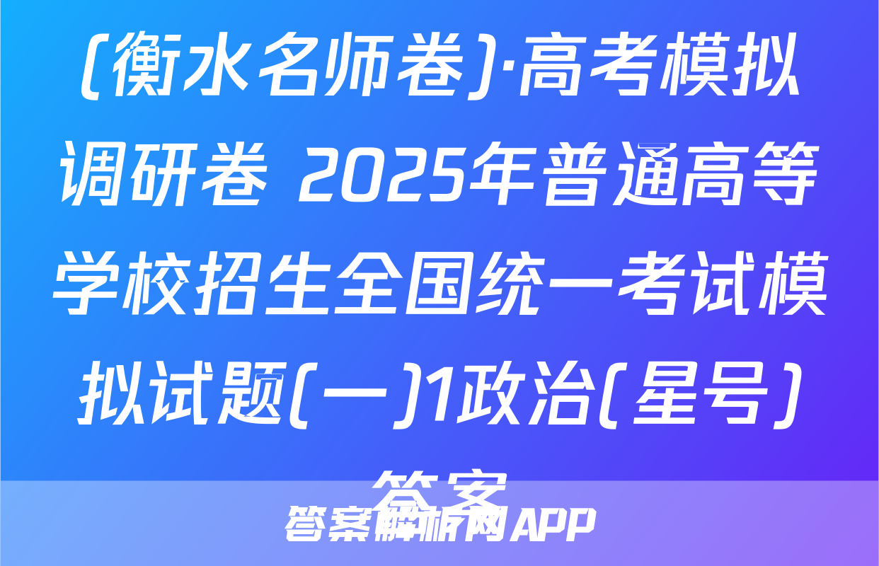 (衡水名师卷)·高考模拟调研卷 2025年普通高等学校招生全国统一考试模拟试题(一)1政治(星号)答案
