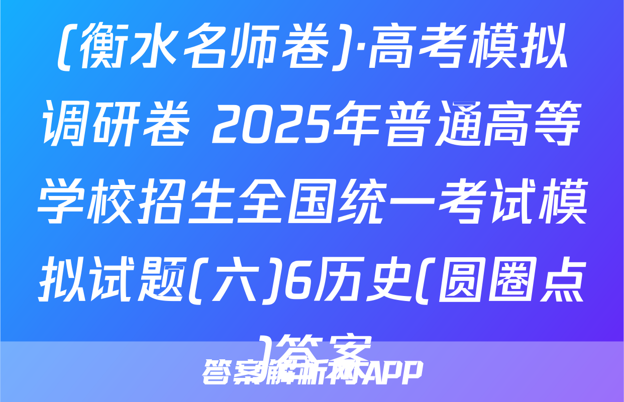 (衡水名师卷)·高考模拟调研卷 2025年普通高等学校招生全国统一考试模拟试题(六)6历史(圆圈点)答案