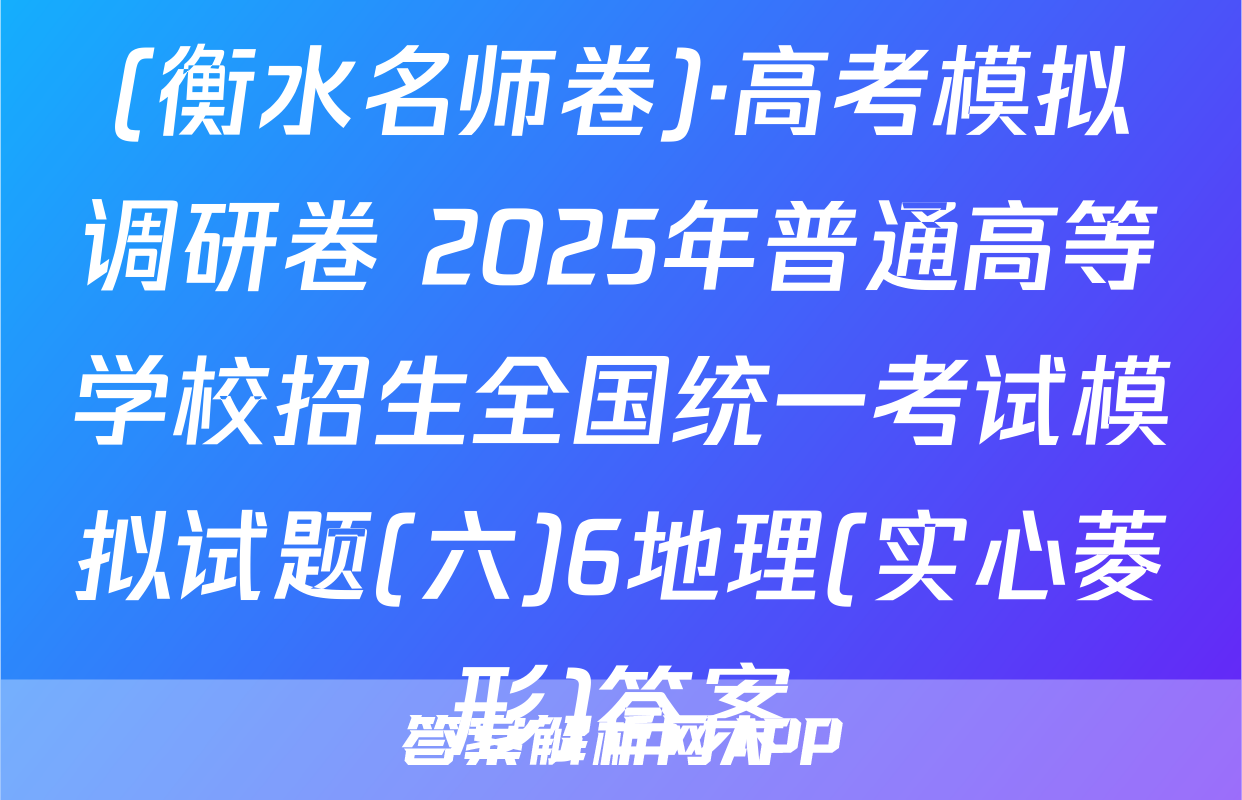 (衡水名师卷)·高考模拟调研卷 2025年普通高等学校招生全国统一考试模拟试题(六)6地理(实心菱形)答案