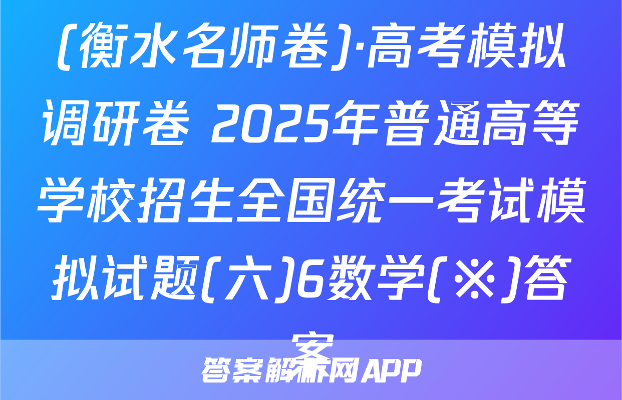 (衡水名师卷)·高考模拟调研卷 2025年普通高等学校招生全国统一考试模拟试题(六)6数学(※)答案