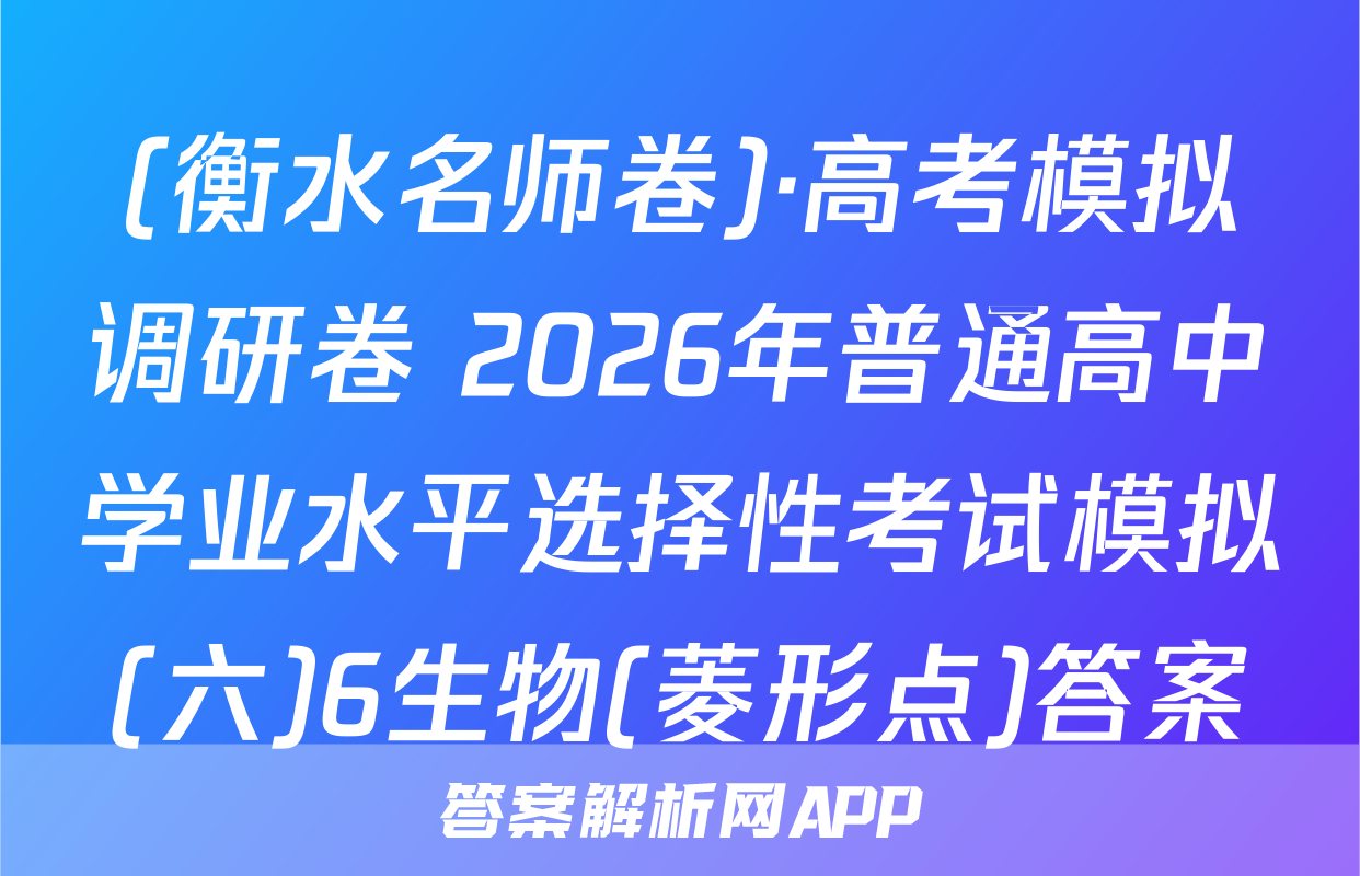 (衡水名师卷)·高考模拟调研卷 2026年普通高中学业水平选择性考试模拟(六)6生物(菱形点)答案