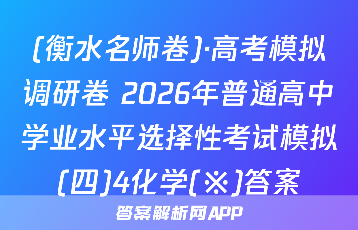 (衡水名师卷)·高考模拟调研卷 2026年普通高中学业水平选择性考试模拟(四)4化学(※)答案