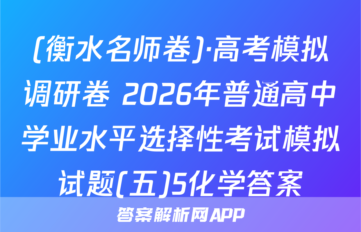 (衡水名师卷)·高考模拟调研卷 2026年普通高中学业水平选择性考试模拟试题(五)5化学答案