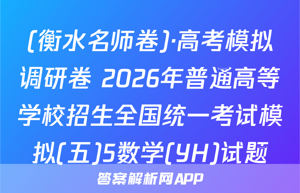 (衡水名师卷)·高考模拟调研卷 2026年普通高等学校招生全国统一考试模拟(五)5数学(YH)试题