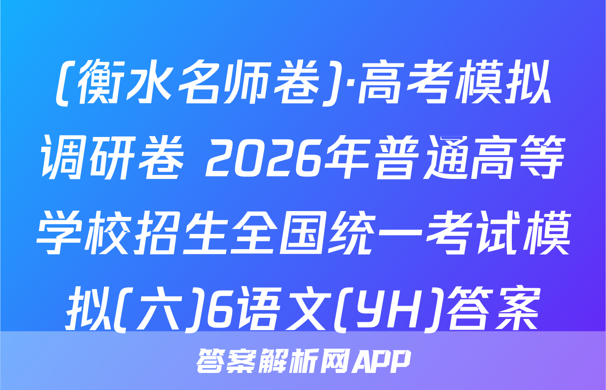 (衡水名师卷)·高考模拟调研卷 2026年普通高等学校招生全国统一考试模拟(六)6语文(YH)答案