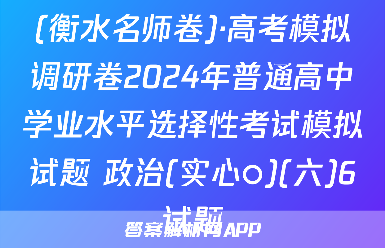 (衡水名师卷)·高考模拟调研卷2024年普通高中学业水平选择性考试模拟试题 政治(实心○)(六)6试题