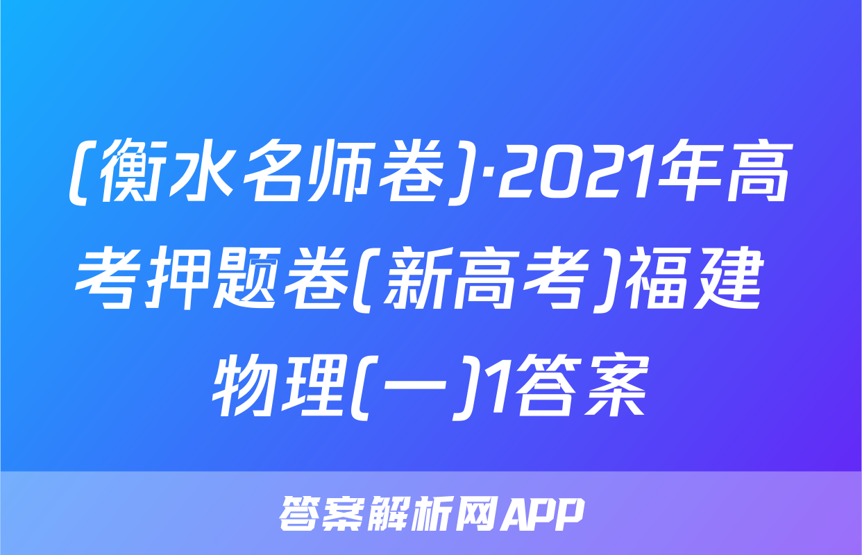 (衡水名师卷)·2021年高考押题卷(新高考)福建 物理(一)1答案