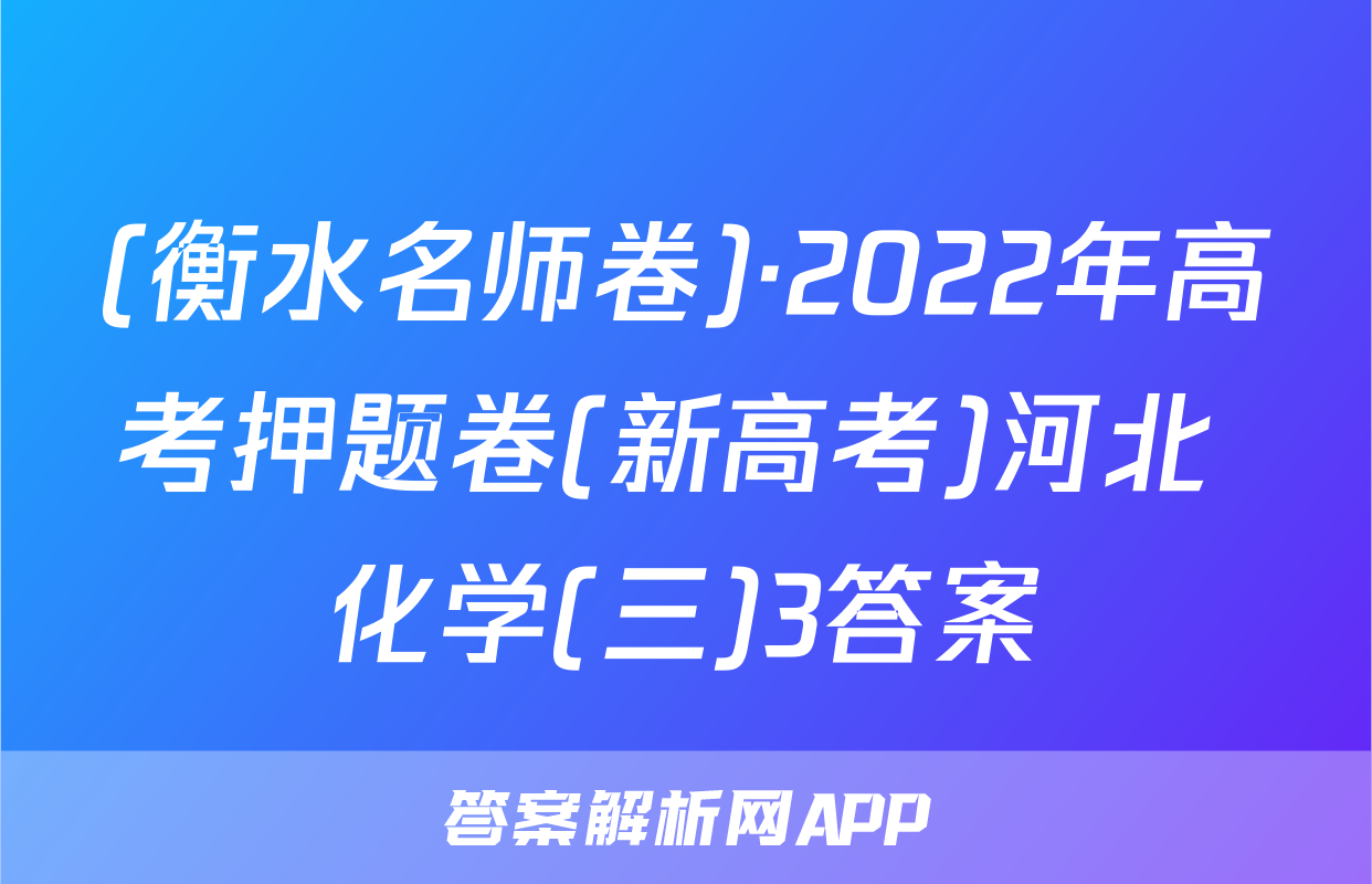 (衡水名师卷)·2022年高考押题卷(新高考)河北 化学(三)3答案