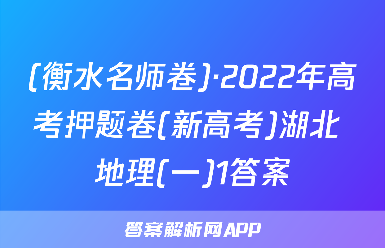 (衡水名师卷)·2022年高考押题卷(新高考)湖北 地理(一)1答案