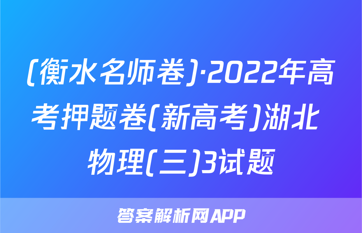 (衡水名师卷)·2022年高考押题卷(新高考)湖北 物理(三)3试题