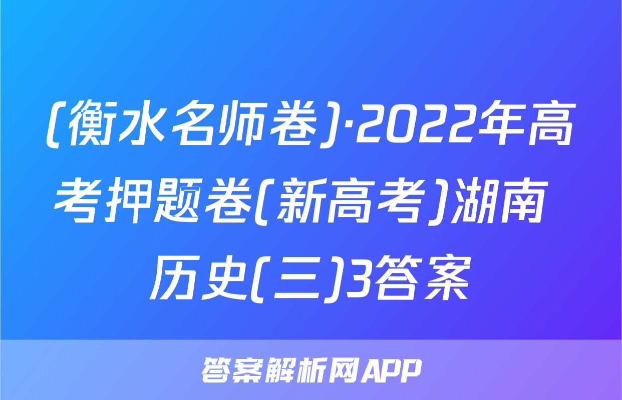 (衡水名师卷)·2022年高考押题卷(新高考)湖南 历史(三)3答案