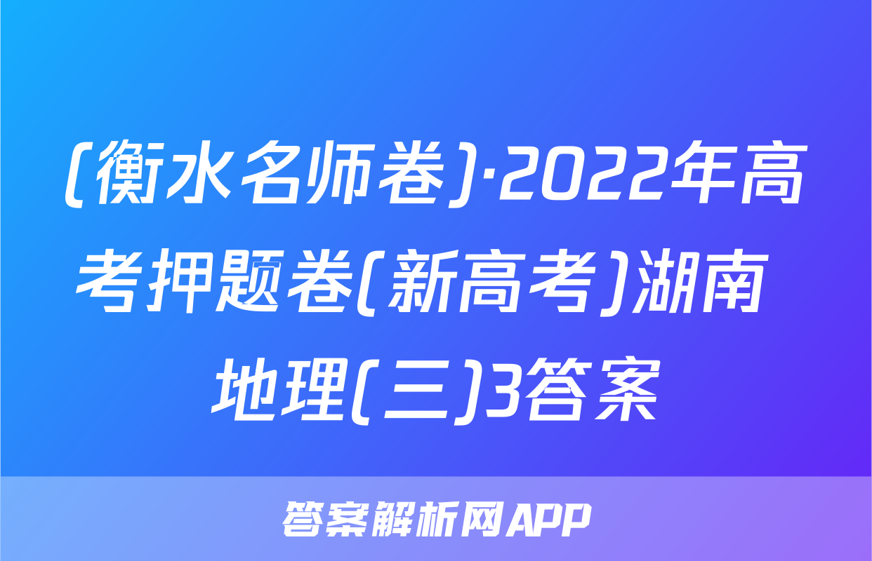 (衡水名师卷)·2022年高考押题卷(新高考)湖南 地理(三)3答案
