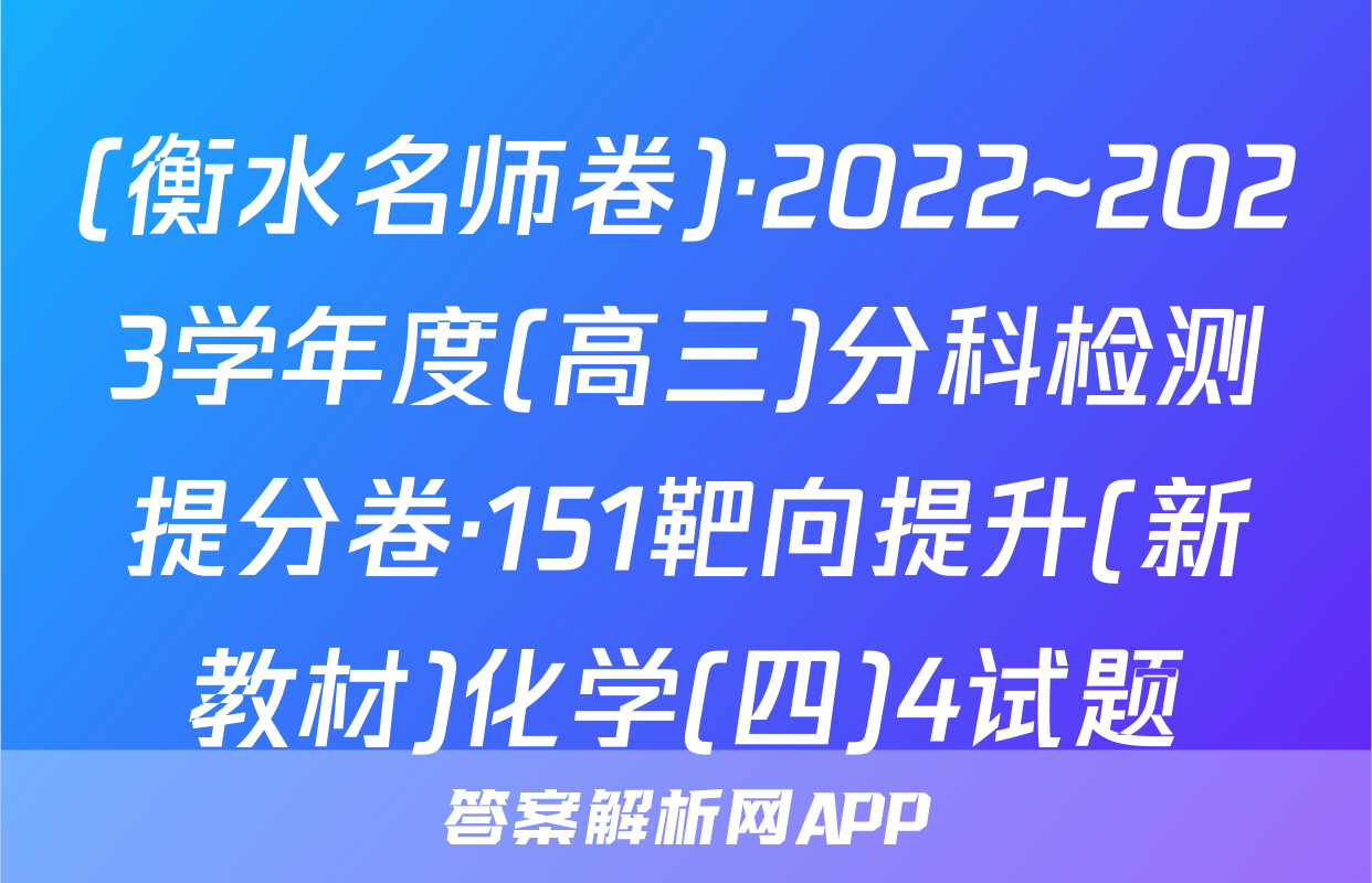 (衡水名师卷)·2022~2023学年度(高三)分科检测提分卷·151靶向提升(新教材)化学(四)4试题