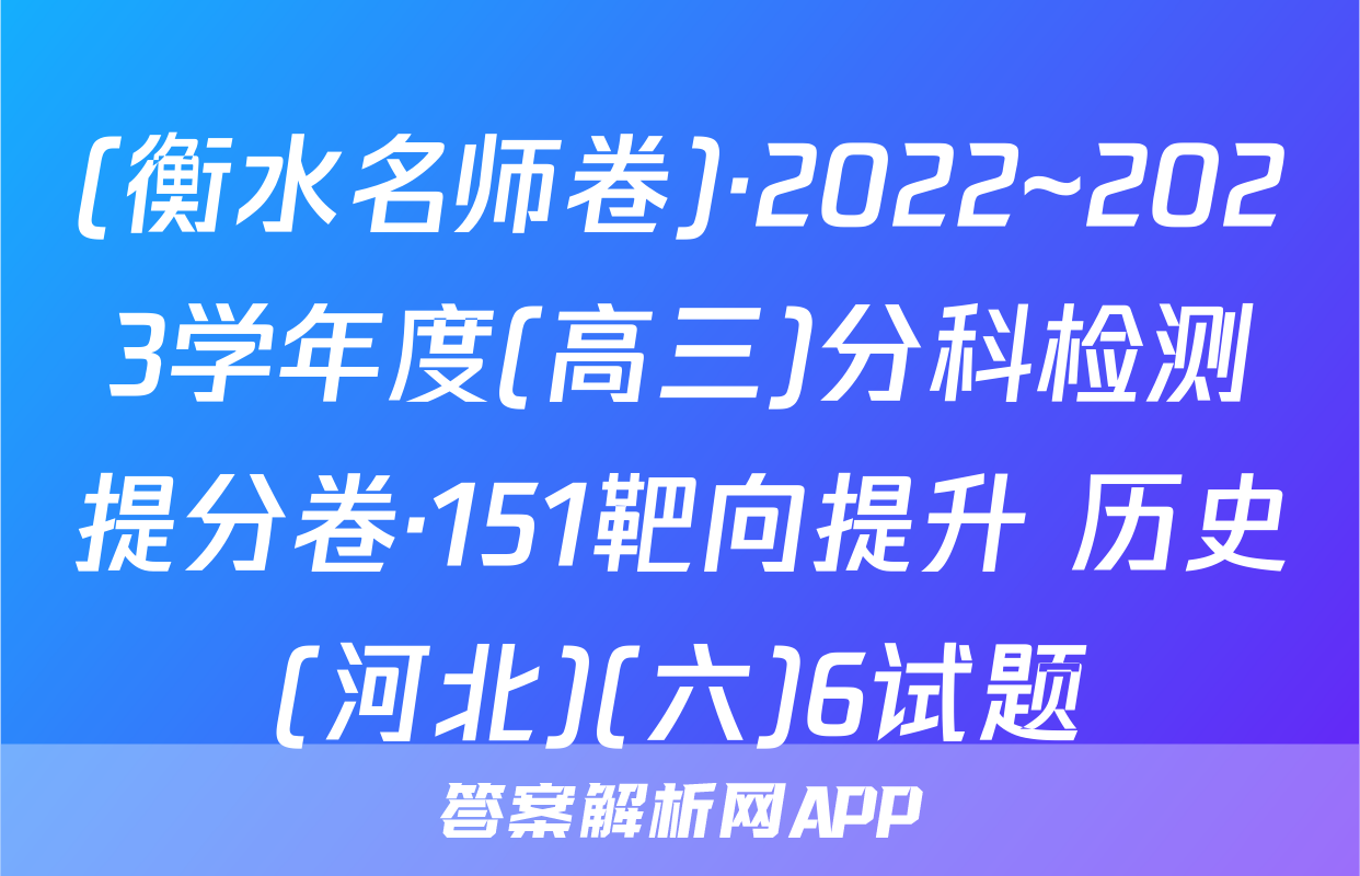 (衡水名师卷)·2022~2023学年度(高三)分科检测提分卷·151靶向提升 历史(河北)(六)6试题