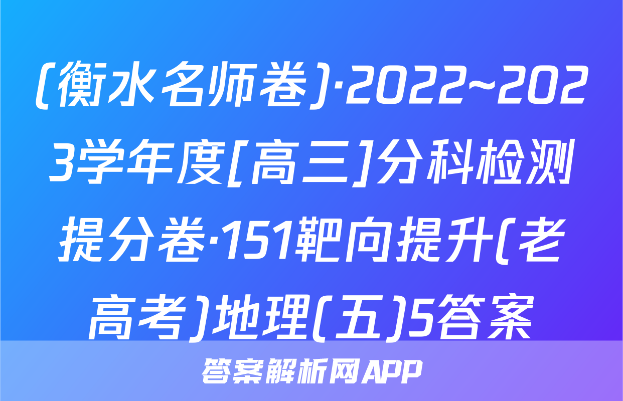 (衡水名师卷)·2022~2023学年度[高三]分科检测提分卷·151靶向提升(老高考)地理(五)5答案