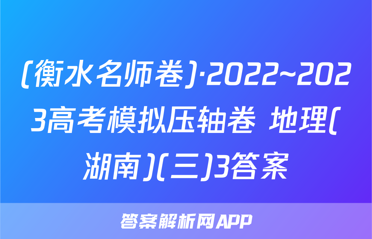 (衡水名师卷)·2022~2023高考模拟压轴卷 地理(湖南)(三)3答案