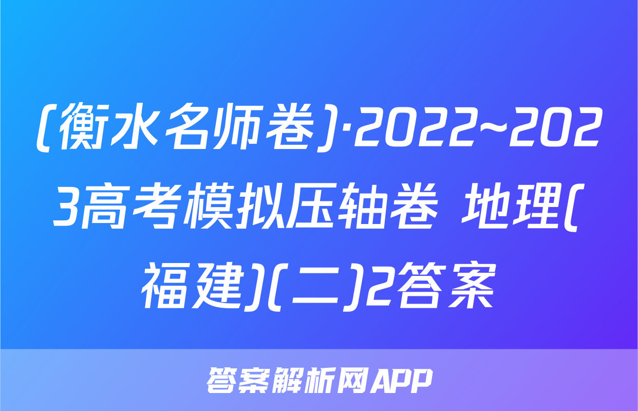 (衡水名师卷)·2022~2023高考模拟压轴卷 地理(福建)(二)2答案