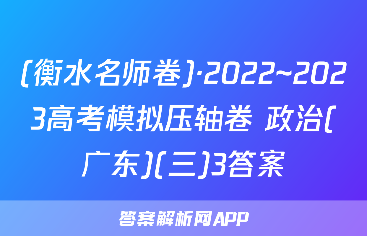 (衡水名师卷)·2022~2023高考模拟压轴卷 政治(广东)(三)3答案