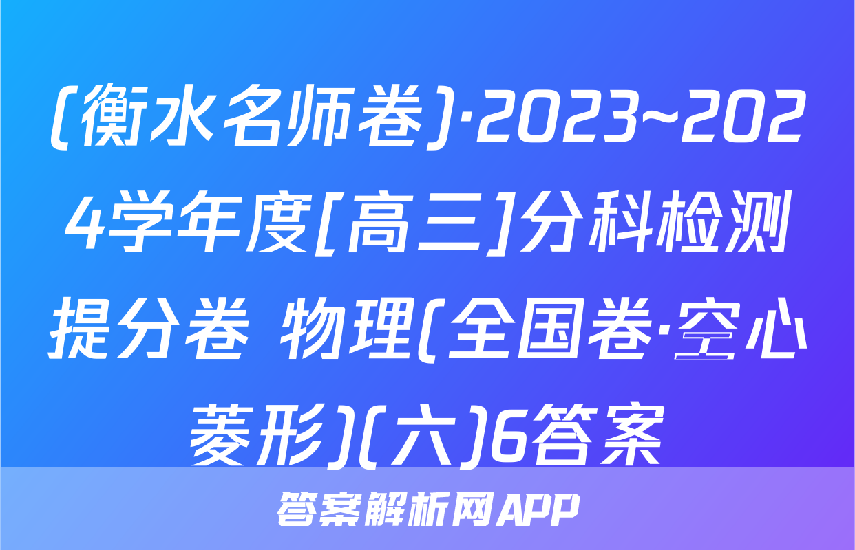 (衡水名师卷)·2023~2024学年度[高三]分科检测提分卷 物理(全国卷·空心菱形)(六)6答案