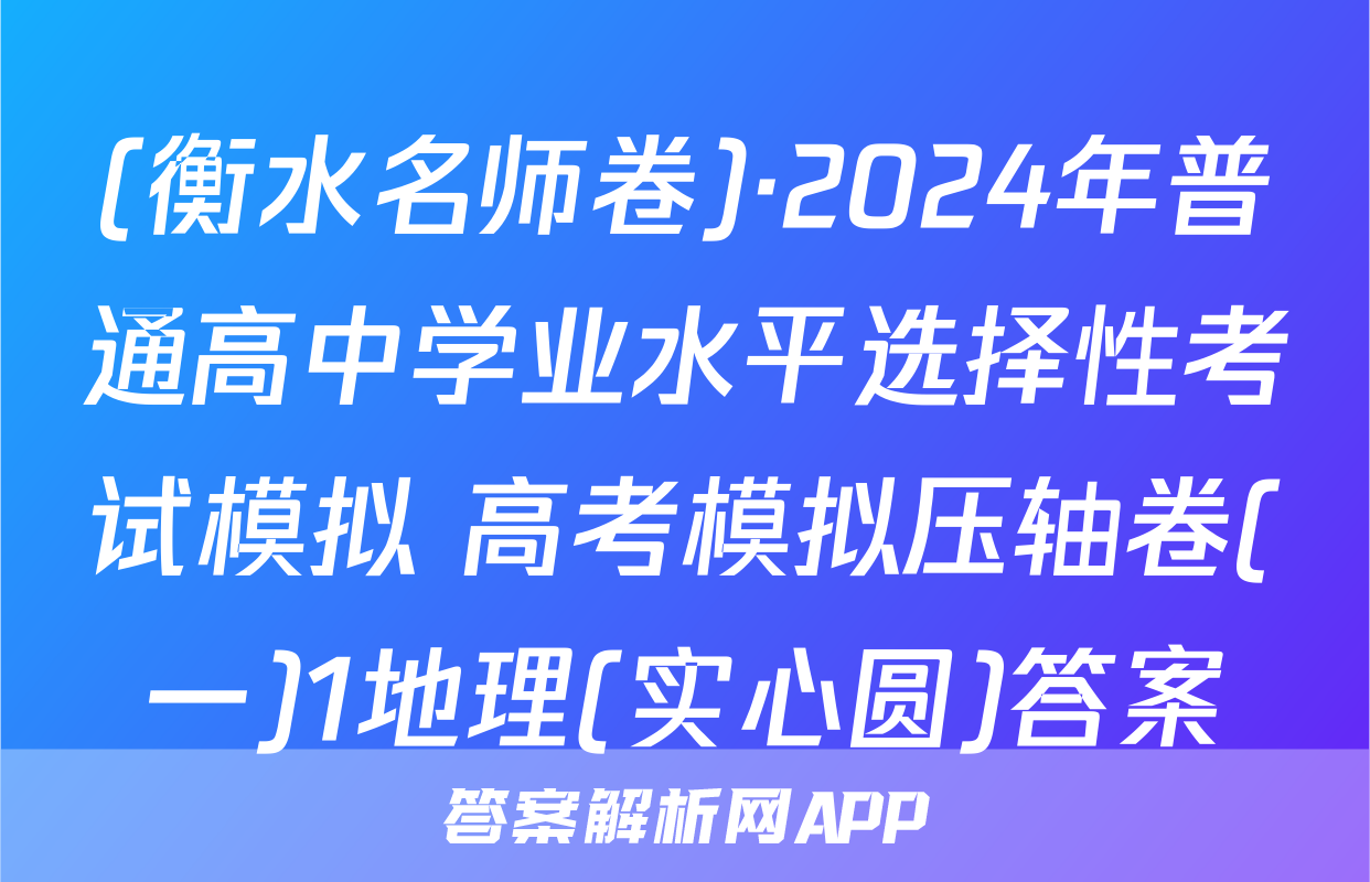 (衡水名师卷)·2024年普通高中学业水平选择性考试模拟 高考模拟压轴卷(一)1地理(实心圆)答案
