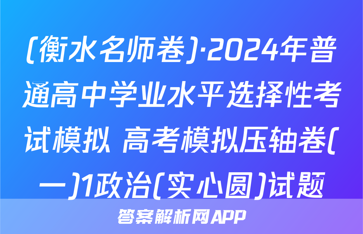 (衡水名师卷)·2024年普通高中学业水平选择性考试模拟 高考模拟压轴卷(一)1政治(实心圆)试题
