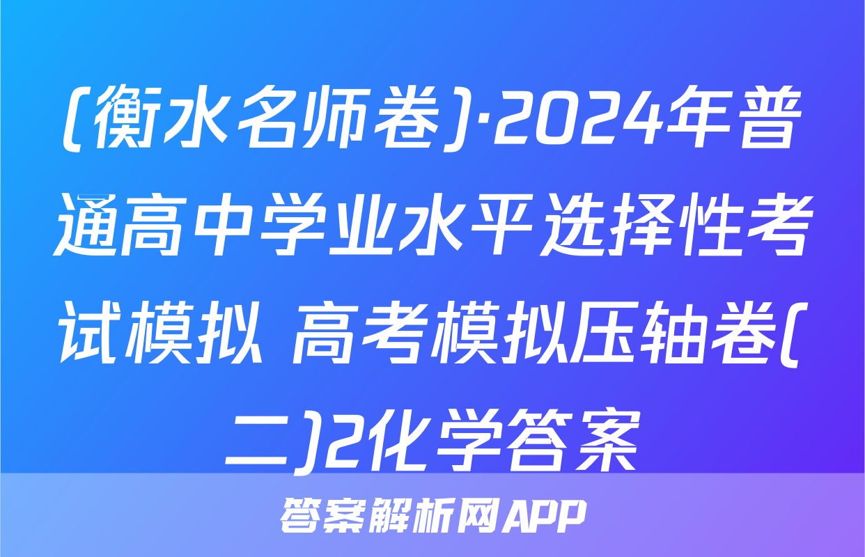 (衡水名师卷)·2024年普通高中学业水平选择性考试模拟 高考模拟压轴卷(二)2化学答案