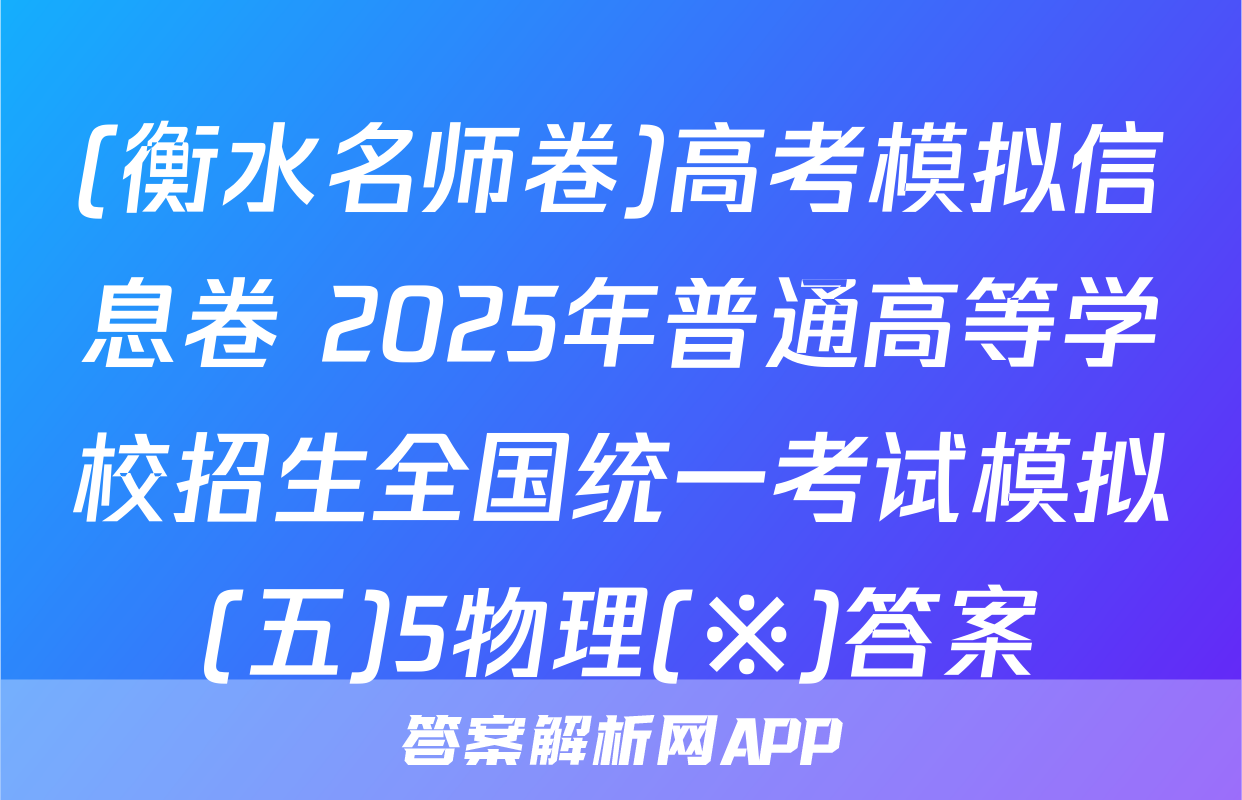 (衡水名师卷)高考模拟信息卷 2025年普通高等学校招生全国统一考试模拟(五)5物理(※)答案