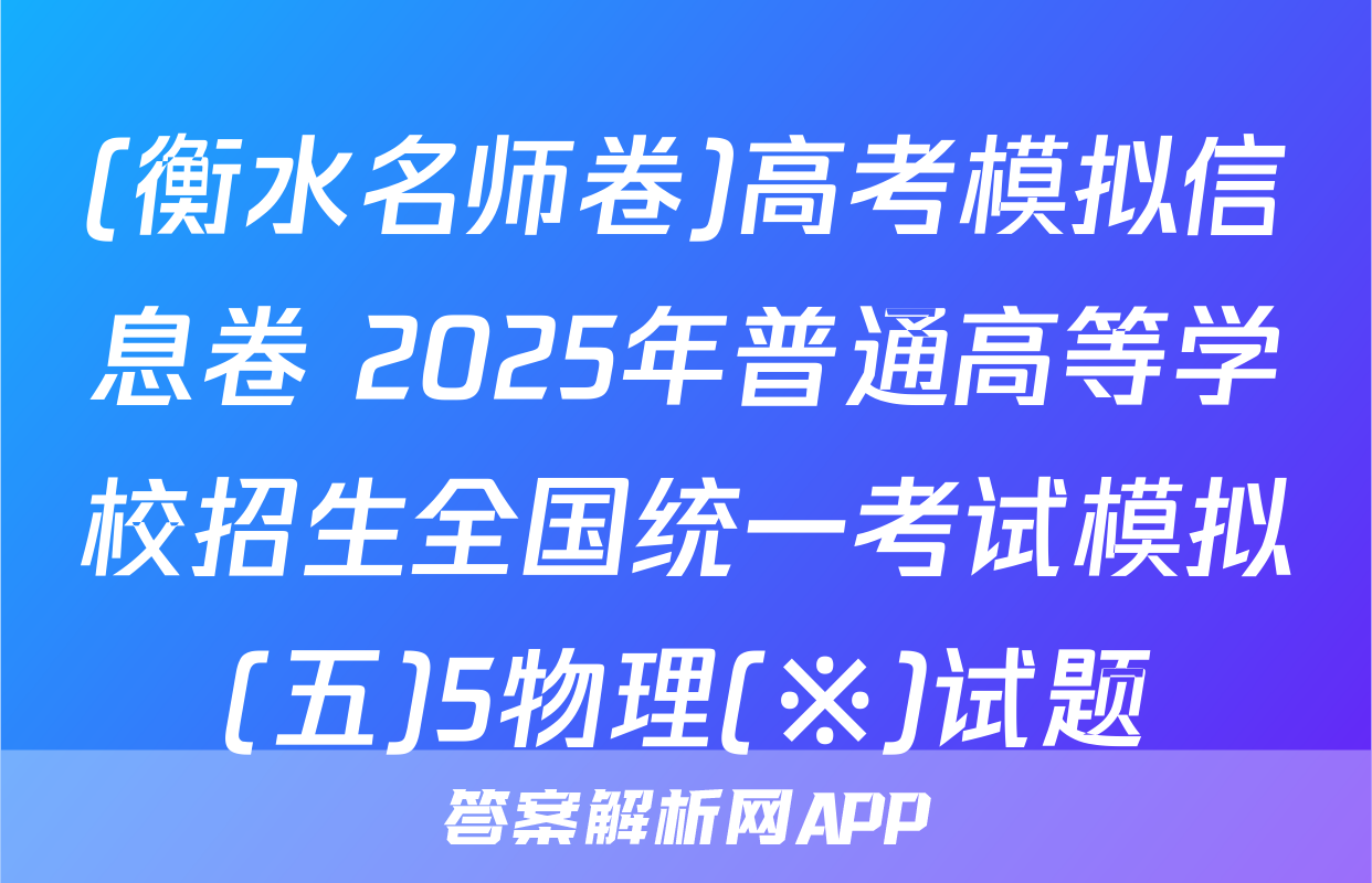 (衡水名师卷)高考模拟信息卷 2025年普通高等学校招生全国统一考试模拟(五)5物理(※)试题